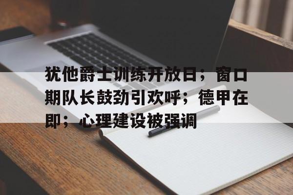  犹他爵士训练开放日；窗口期队长鼓劲引欢呼；德甲在即；心理建设被强调-雷速APP