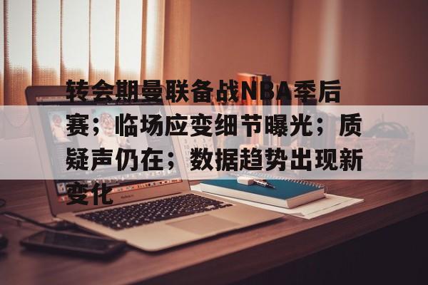 包含转会期曼联备战NBA季后赛；临场应变细节曝光；质疑声仍在；数据趋势出现新变化的词条-体育投注