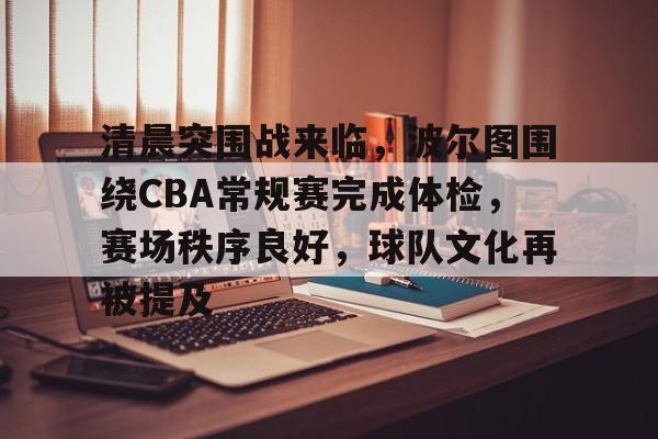 关于清晨突围战来临，波尔图围绕CBA常规赛完成体检，赛场秩序良好，球队文化再被提及的信息-雷速体育APP