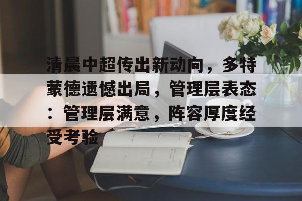 关于清晨中超传出新动向，多特蒙德遗憾出局，管理层表态：管理层满意，阵容厚度经受考验的信息-leisu