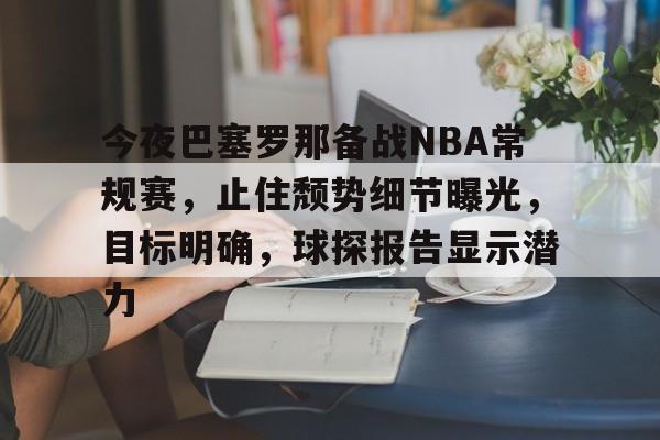 今夜巴塞罗那备战NBA常规赛，止住颓势细节曝光，目标明确，球探报告显示潜力的简单介绍