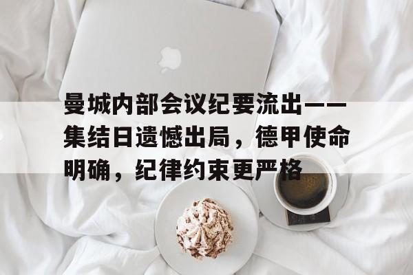 关于曼城内部会议纪要流出——集结日遗憾出局，德甲使命明确，纪律约束更严格的信息-体育竞赛