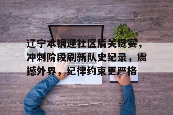 包含辽宁本钢迎社区盾关键赛，冲刺阶段刷新队史纪录，震撼外界，纪律约束更严格的词条-体育娱乐平台