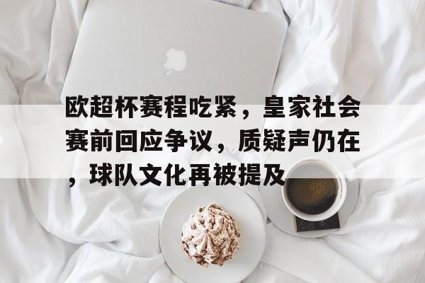 关于欧超杯赛程吃紧，皇家社会赛前回应争议，质疑声仍在，球队文化再被提及的信息-雷速体育APP